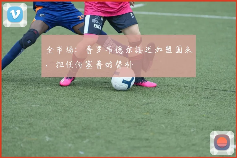 全市场：普罗韦德尔接近加盟国米，担任何塞普的替补