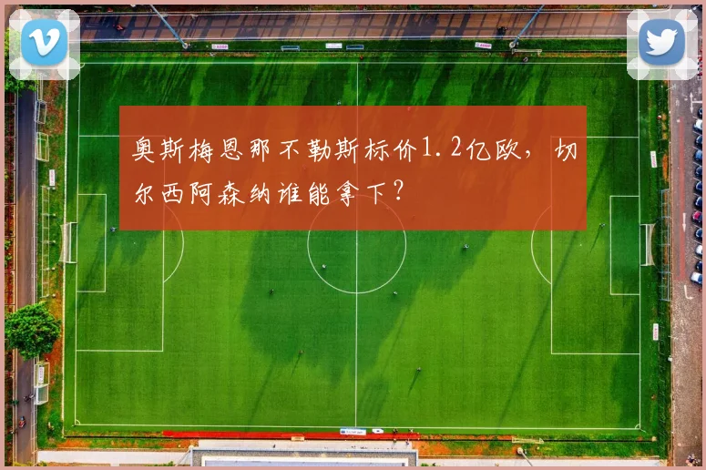 奥斯梅恩那不勒斯标价1.2亿欧，切尔西阿森纳谁能拿下？