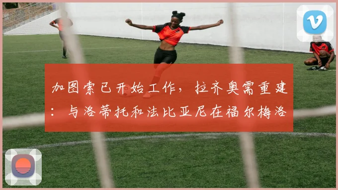 加图索已开始工作，拉齐奥需重建：与洛蒂托和法比亚尼在福尔梅洛共进晚餐讨论棘手问题