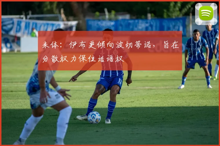 米体：伊布更倾向波切蒂诺，旨在分散权力保住话语权