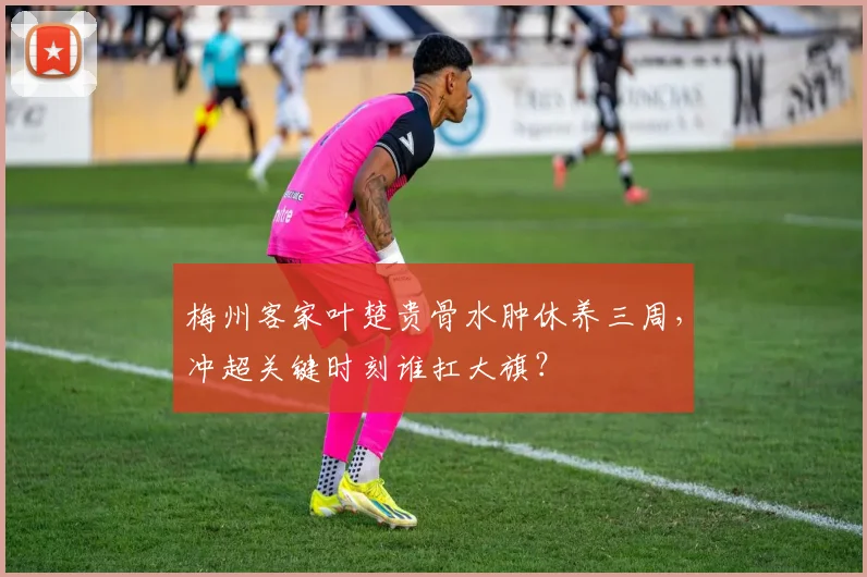 梅州客家叶楚贵骨水肿休养三周，冲超关键时刻谁扛大旗？
