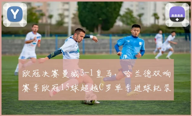 欧冠决赛曼城3-1皇马,哈兰德双响赛季欧冠15球超越C罗单季进球纪录