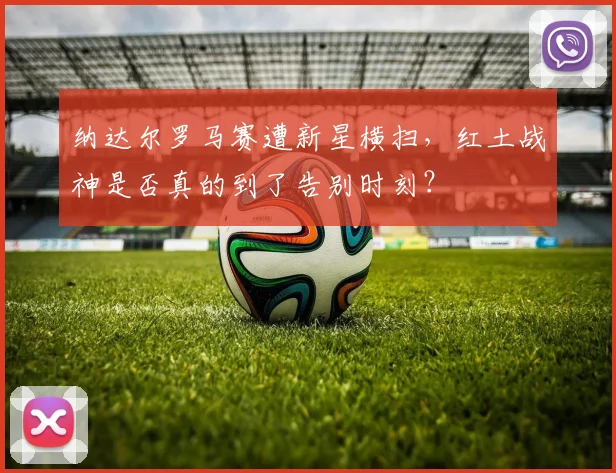 纳达尔罗马赛遭新星横扫，红土战神是否真的到了告别时刻？