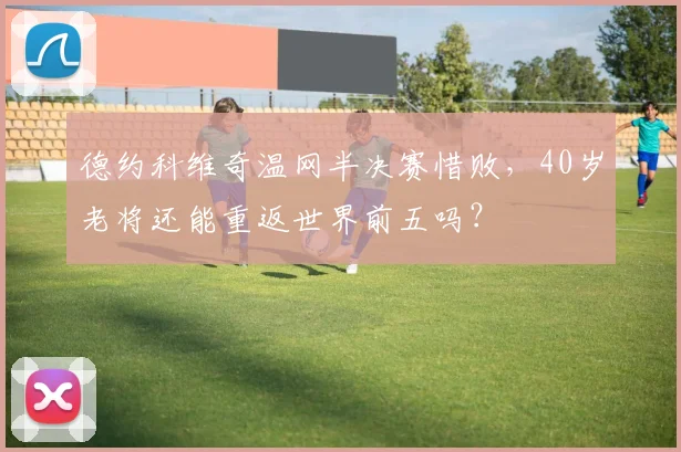 德约科维奇温网半决赛惜败，40岁老将还能重返世界前五吗？