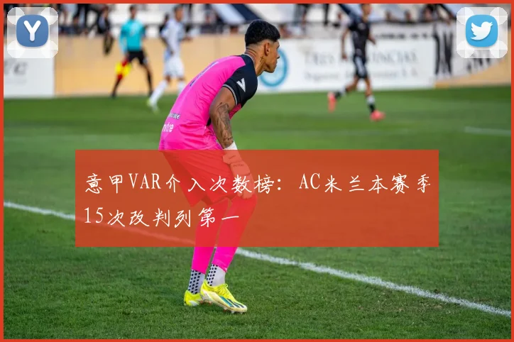 意甲VAR介入次数榜：AC米兰本赛季15次改判列第一